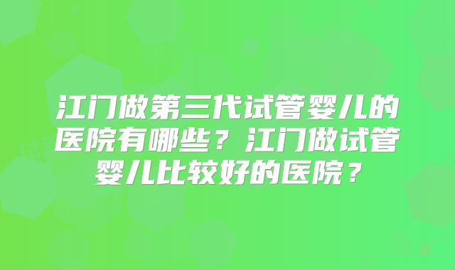 江门做第三代试管婴儿的医院有哪些？江门做试管婴儿比较好的医院？