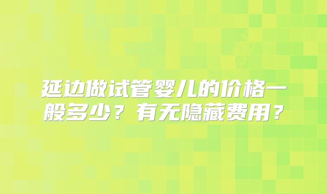 延边做试管婴儿的价格一般多少？有无隐藏费用？