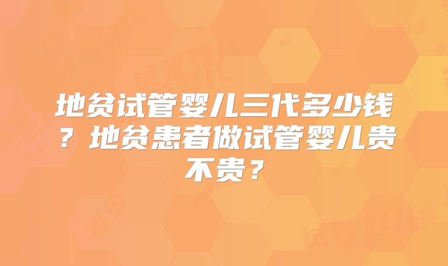 地贫试管婴儿三代多少钱？地贫患者做试管婴儿贵不贵？