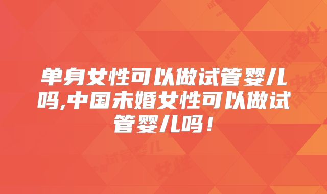 单身女性可以做试管婴儿吗,中国未婚女性可以做试管婴儿吗!