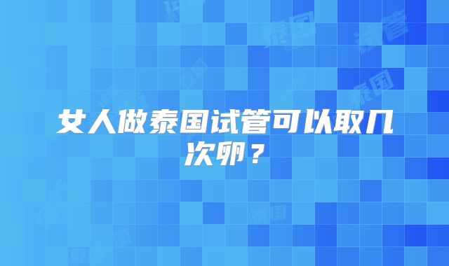 女人做泰国试管可以取几次卵？