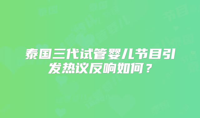 泰国三代试管婴儿节目引发热议反响如何?