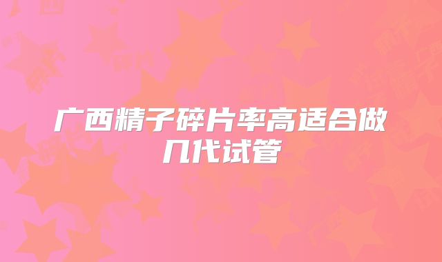 广西精子碎片率高适合做几代试管