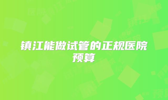 镇江能做试管的正规医院预算