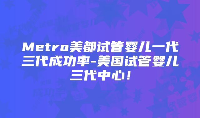 Metro美都试管婴儿一代三代成功率-美国试管婴儿三代中心！