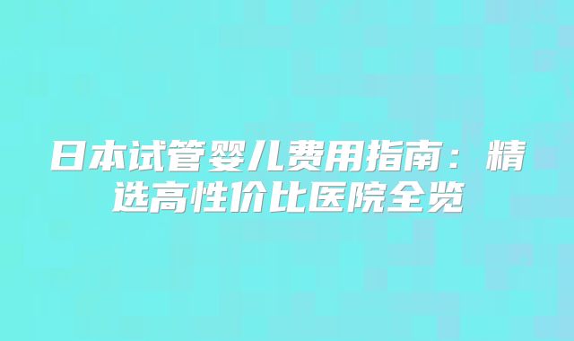 日本试管婴儿费用指南:精选高性价比医院全览