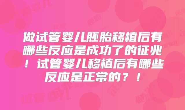 做试管婴儿胚胎移植后有哪些反应是成功了的征兆！试管婴儿移植后有哪些反应是正常的？！