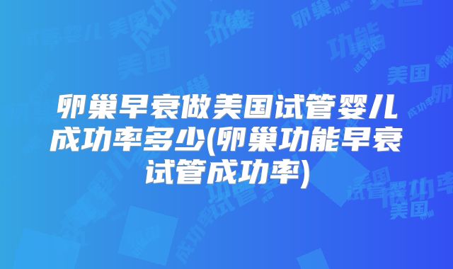 卵巢早衰做美国试管婴儿成功率多少(卵巢功能早衰试管成功率)