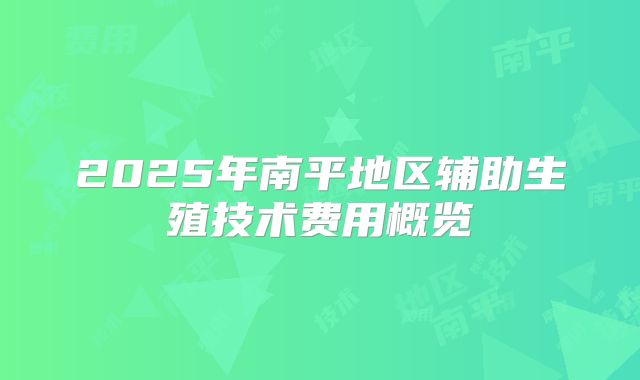 2025年南平地区辅助生殖技术费用概览