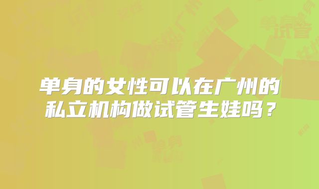 单身的女性可以在广州的私立机构做试管生娃吗？