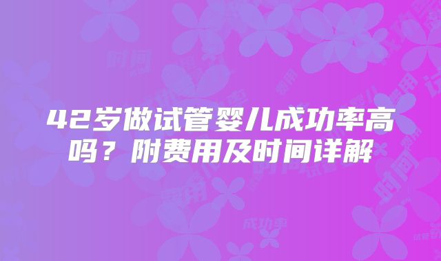 42岁做试管婴儿成功率高吗？附费用及时间详解