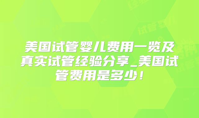 美国试管婴儿费用一览及真实试管经验分享_美国试管费用是多少！