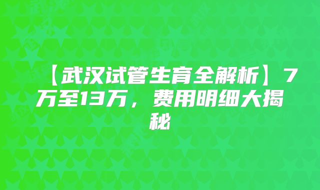 【武汉试管生育全解析】7万至13万，费用明细大揭秘