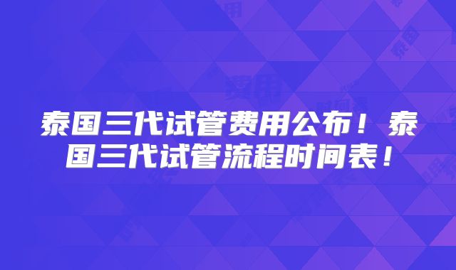 泰国三代试管费用公布！泰国三代试管流程时间表！