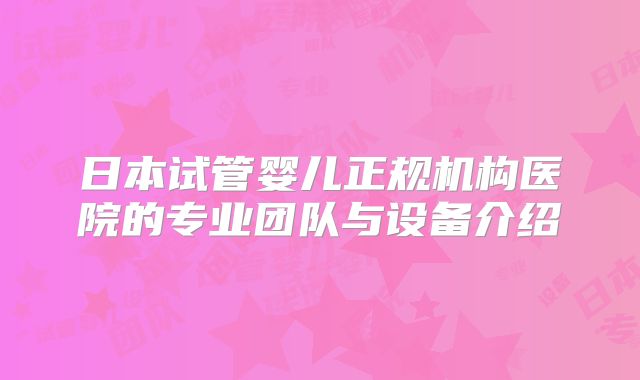 日本试管婴儿正规机构医院的专业团队与设备介绍