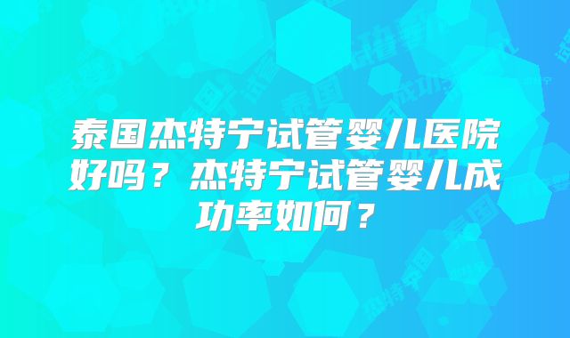 泰国杰特宁试管婴儿医院好吗？杰特宁试管婴儿成功率如何？