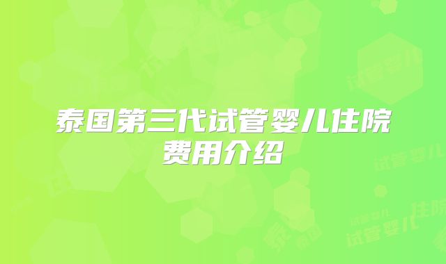 泰国第三代试管婴儿住院费用介绍