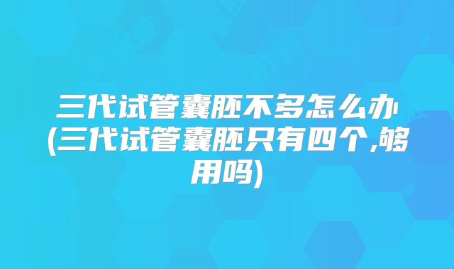 三代试管囊胚不多怎么办(三代试管囊胚只有四个,够用吗)