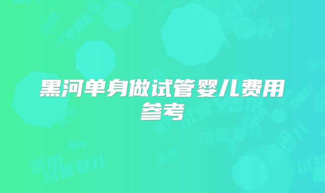 黑河单身做试管婴儿费用参考