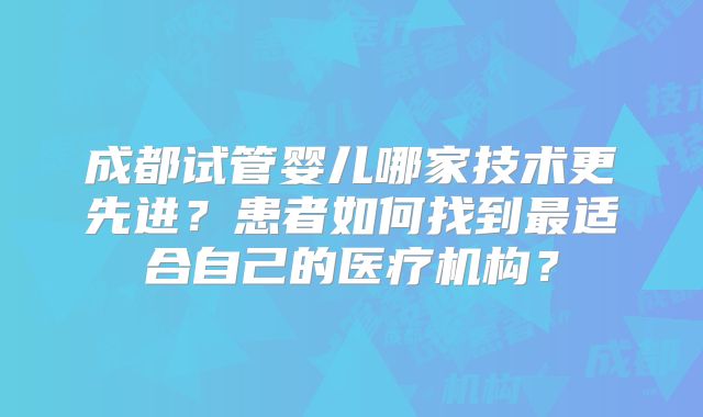 成都试管婴儿哪家技术更先进？患者如何找到最适合自己的医疗机构？