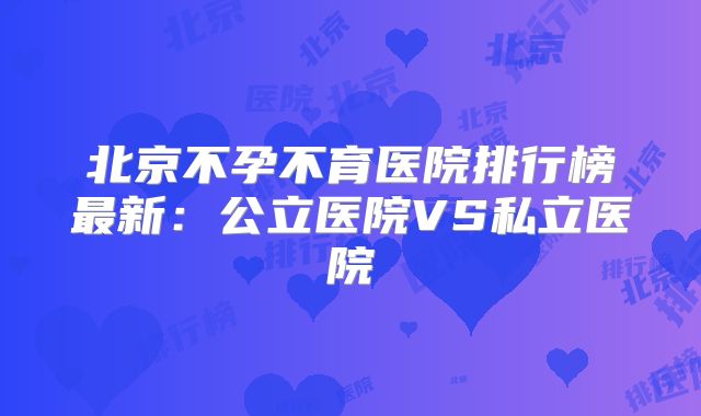 北京不孕不育医院排行榜最新：公立医院VS私立医院