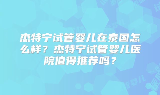 杰特宁试管婴儿在泰国怎么样？杰特宁试管婴儿医院值得推荐吗？