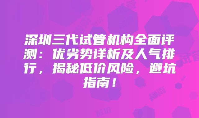深圳三代试管机构全面评测:优劣势详析及人气排行,揭秘低价风险,避坑指南!