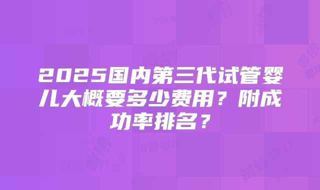 2025国内第三代试管婴儿大概要多少费用？附成功率排名？