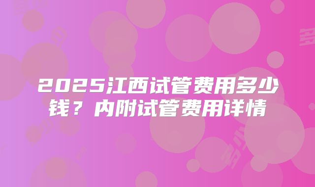 2025江西试管费用多少钱？内附试管费用详情