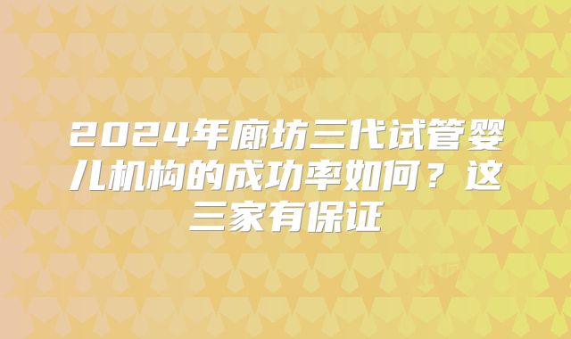 2024年廊坊三代试管婴儿机构的成功率如何?这三家有保证