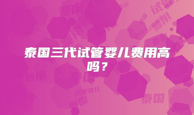 泰国三代试管婴儿费用高吗？