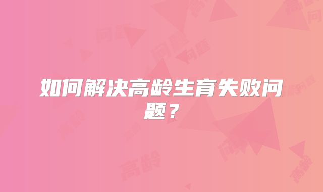 如何解决高龄生育失败问题？