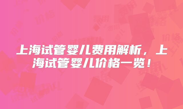 上海试管婴儿费用解析，上海试管婴儿价格一览！