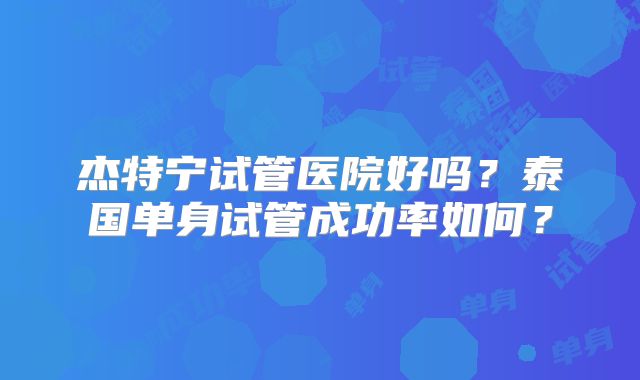 杰特宁试管医院好吗?泰国单身试管成功率如何?