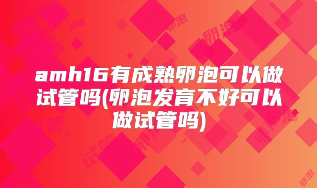 amh16有成熟卵泡可以做试管吗(卵泡发育不好可以做试管吗)