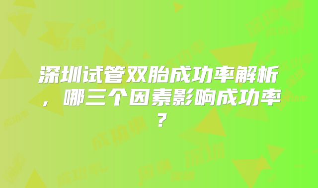 深圳试管双胎成功率解析，哪三个因素影响成功率？