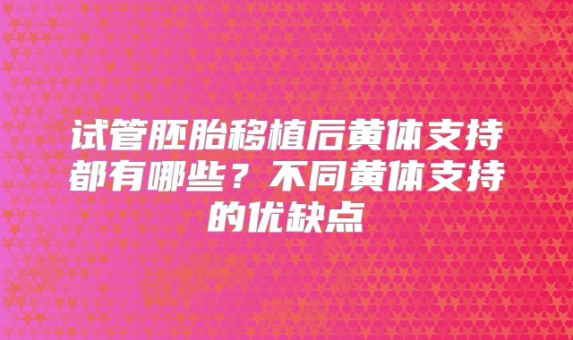 试管胚胎移植后黄体支持都有哪些？不同黄体支持的优缺点