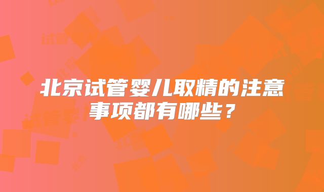 北京试管婴儿取精的注意事项都有哪些?