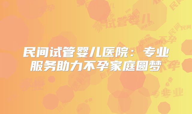 民间试管婴儿医院：专业服务助力不孕家庭圆梦