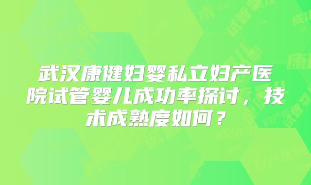 武汉康健妇婴私立妇产医院试管婴儿成功率探讨，技术成熟度如何？