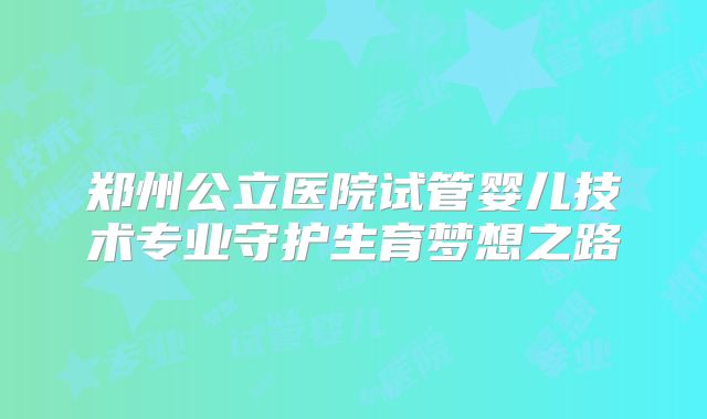 郑州公立医院试管婴儿技术专业守护生育梦想之路