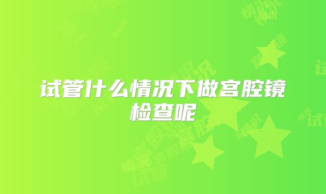 试管什么情况下做宫腔镜检查呢
