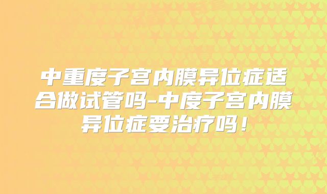 中重度子宫内膜异位症适合做试管吗-中度子宫内膜异位症要治疗吗！