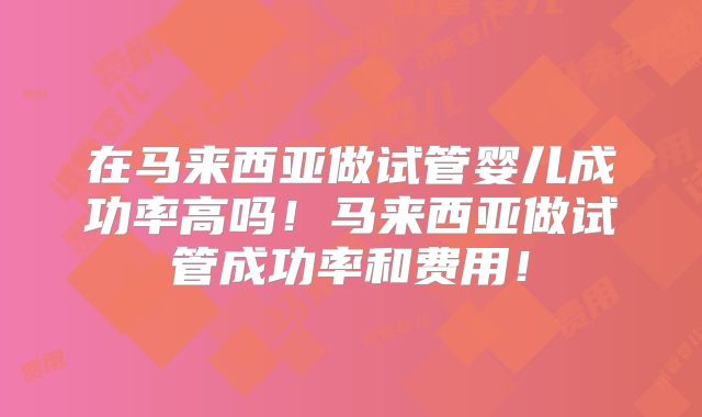 在马来西亚做试管婴儿成功率高吗！马来西亚做试管成功率和费用！