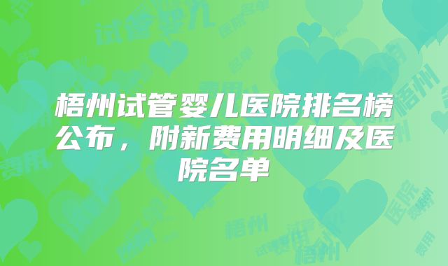 梧州试管婴儿医院排名榜公布,附新费用明细及医院名单