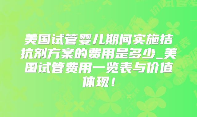 美国试管婴儿期间实施拮抗剂方案的费用是多少_美国试管费用一览表与价值体现！