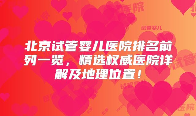 北京试管婴儿医院排名前列一览，精选权威医院详解及地理位置！