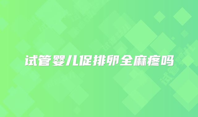 试管婴儿促排卵全麻疼吗