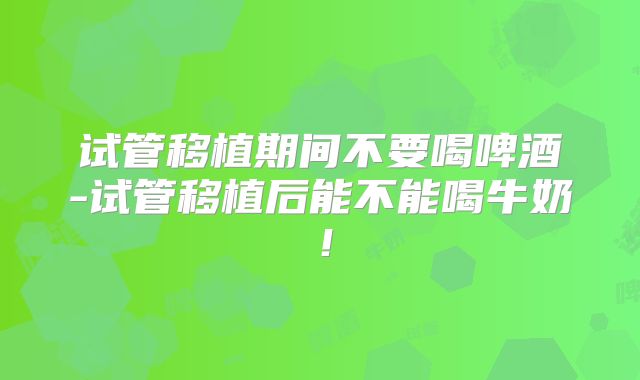 试管移植期间不要喝啤酒-试管移植后能不能喝牛奶！