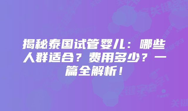 揭秘泰国试管婴儿：哪些人群适合？费用多少？一篇全解析！